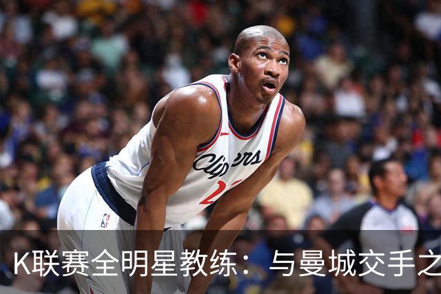 K联赛全明星教练：与曼城交手之后，对他们的实力感触很深